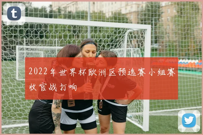 2022年世界杯欧洲区预选赛小组赛收官战打响