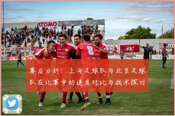 赛后分析：上海足球队与北京足球队在比赛中的速度对比与战术探讨