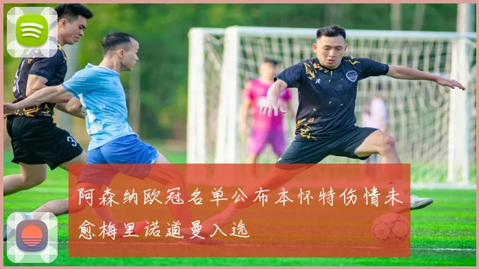 阿森纳欧冠名单公布本怀特伤情未愈梅里诺道曼入选