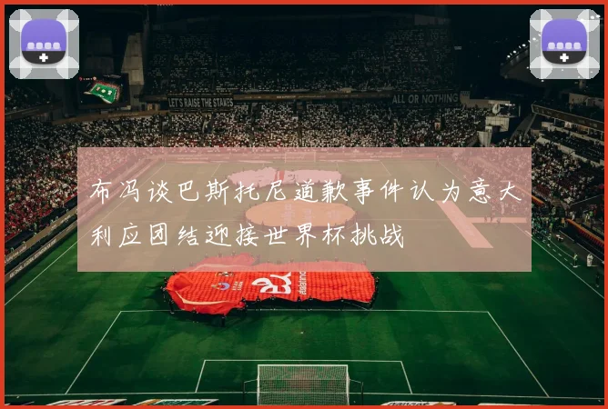 布冯谈巴斯托尼道歉事件认为意大利应团结迎接世界杯挑战