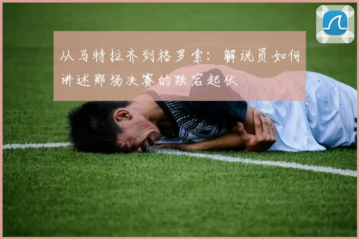 从马特拉齐到格罗索：解说员如何讲述那场决赛的跌宕起伏