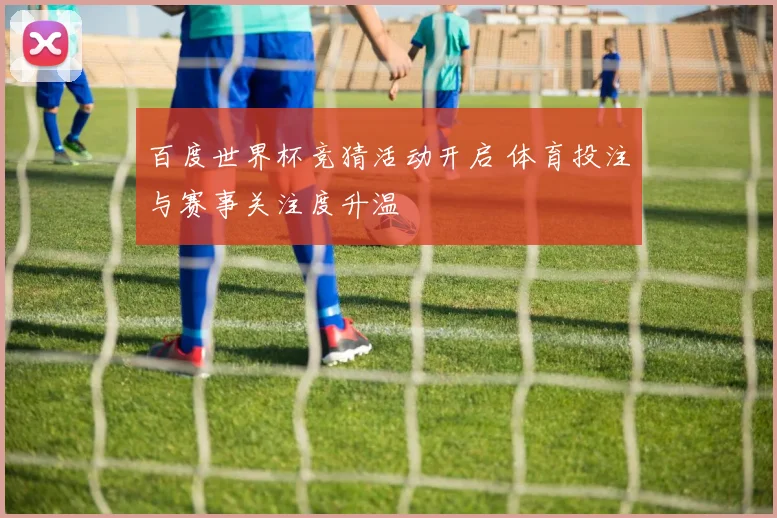 百度世界杯竞猜活动开启 体育投注与赛事关注度升温