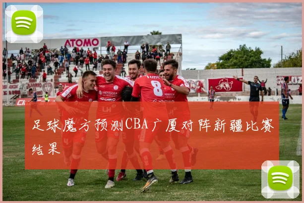 足球魔方预测CBA广厦对阵新疆比赛结果