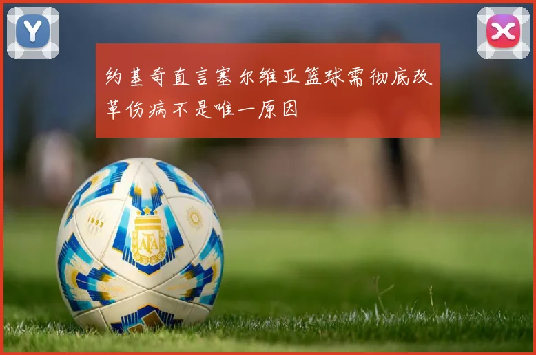 约基奇直言塞尔维亚篮球需彻底改革伤病不是唯一原因