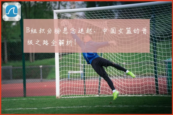 B组积分榜悬念迭起，中国女篮的晋级之路全解析！
