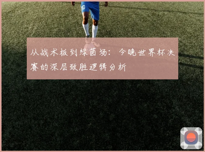 从战术板到绿茵场：今晚世界杯决赛的深层致胜逻辑分析