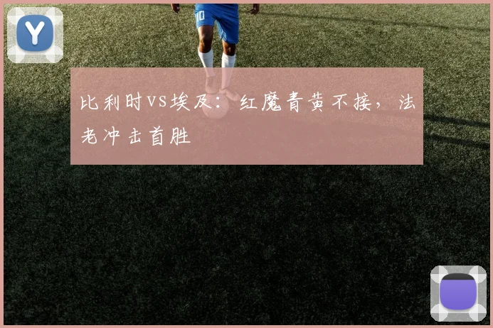 比利时vs埃及：红魔青黄不接，法老冲击首胜