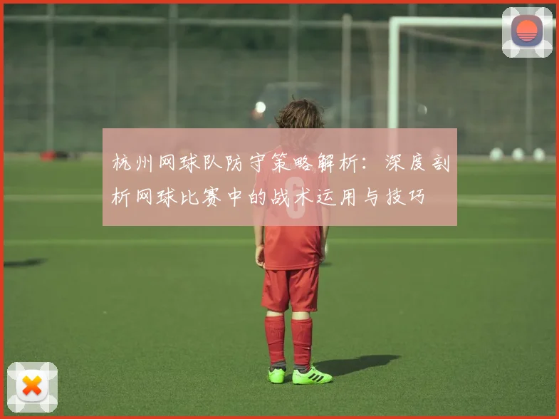 杭州网球队防守策略解析：深度剖析网球比赛中的战术运用与技巧