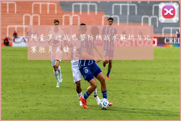 阿奎罗迎战巴黎防线战术解析与比赛胜负关键点