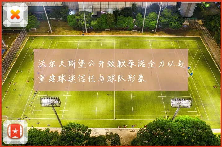 沃尔夫斯堡公开致歉承诺全力以赴重建球迷信任与球队形象