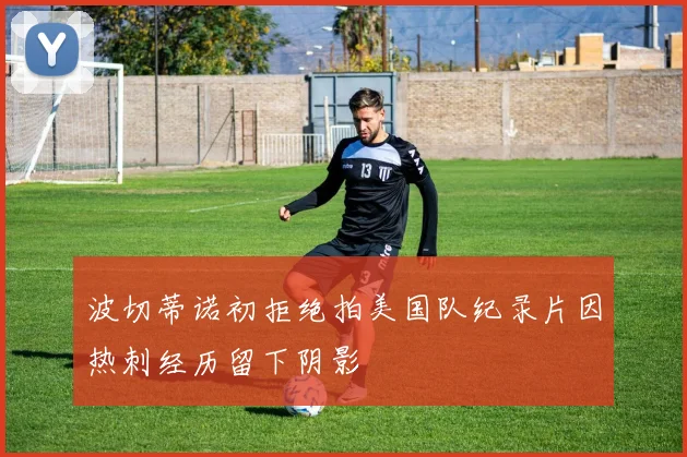 波切蒂诺初拒绝拍美国队纪录片因热刺经历留下阴影