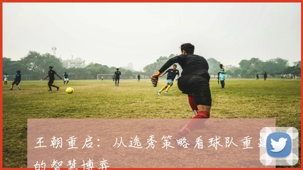 王朝重启：从选秀策略看球队重建的智慧博弈