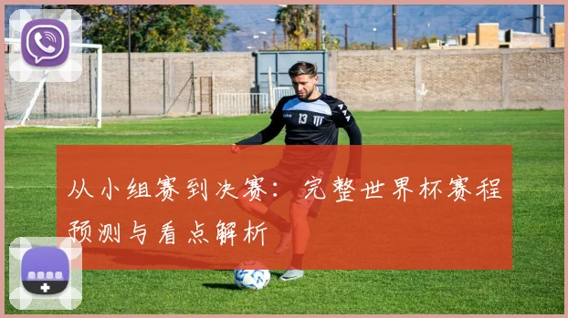从小组赛到决赛：完整世界杯赛程预测与看点解析