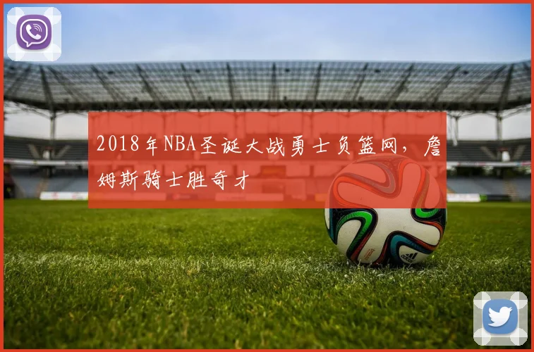 2018年NBA圣诞大战勇士负篮网，詹姆斯骑士胜奇才